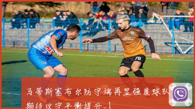 马蒂斯塞布尔防守端再显强度球队期待攻守平衡提升_1