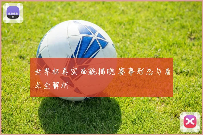 世界杯真实面貌揭晓 赛事形态与看点全解析