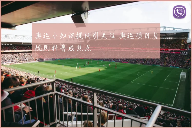 奥运小知识提问引关注 奥运项目与规则科普成焦点