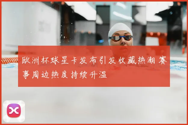 欧洲杯球星卡发布引发收藏热潮 赛事周边热度持续升温