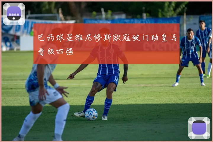 巴西球星维尼修斯欧冠破门助皇马晋级四强