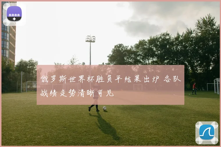 俄罗斯世界杯胜负平结果出炉 各队战绩走势清晰可见