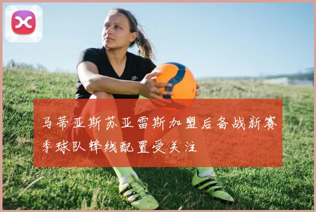 马蒂亚斯苏亚雷斯加盟后备战新赛季球队锋线配置受关注