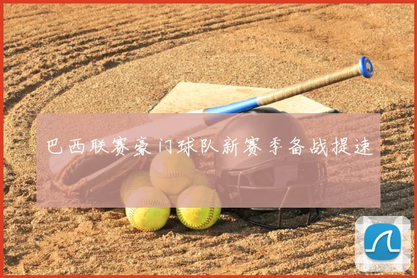 巴西联赛豪门球队新赛季备战提速