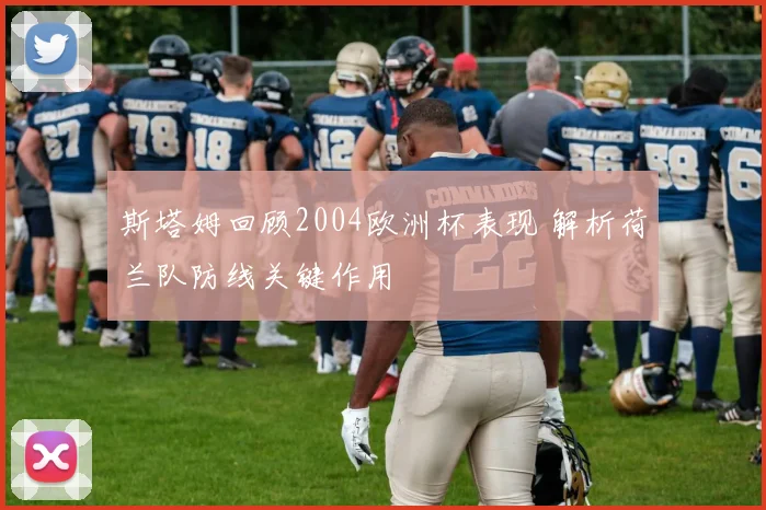 斯塔姆回顾2004欧洲杯表现 解析荷兰队防线关键作用