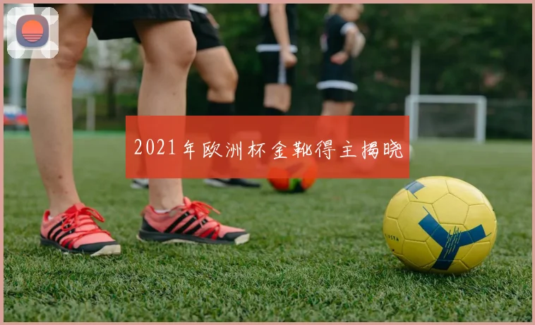2021年欧洲杯金靴得主揭晓