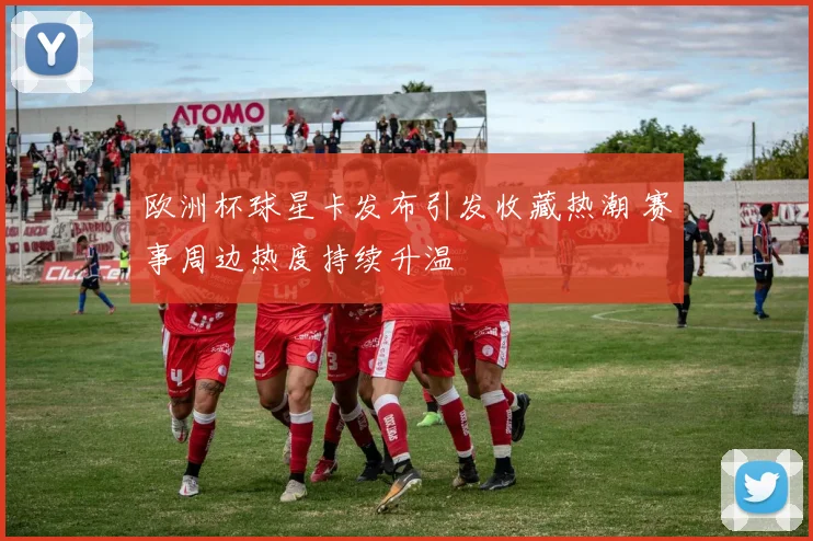 欧洲杯球星卡发布引发收藏热潮 赛事周边热度持续升温
